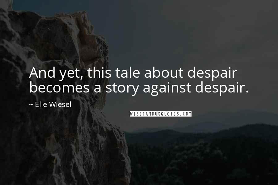 Elie Wiesel Quotes: And yet, this tale about despair becomes a story against despair.