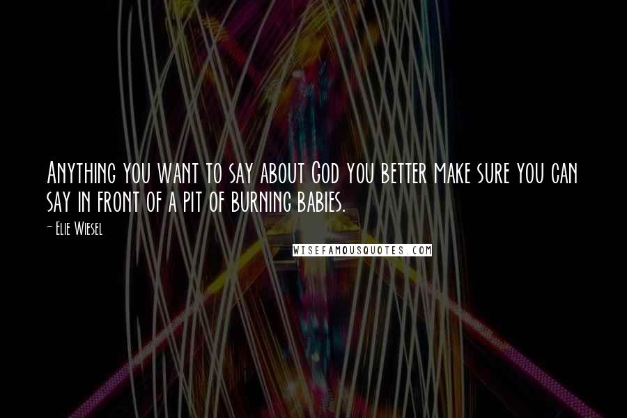Elie Wiesel Quotes: Anything you want to say about God you better make sure you can say in front of a pit of burning babies.