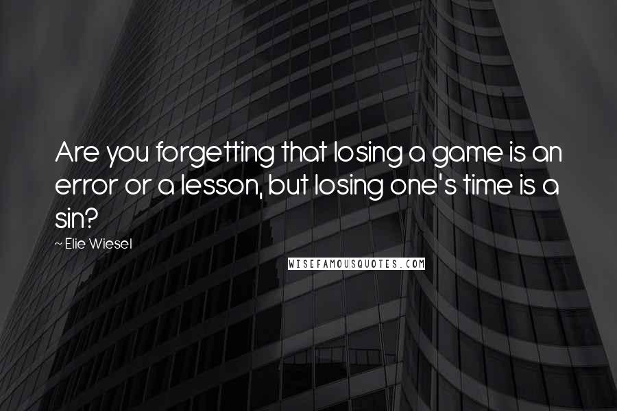 Elie Wiesel Quotes: Are you forgetting that losing a game is an error or a lesson, but losing one's time is a sin?
