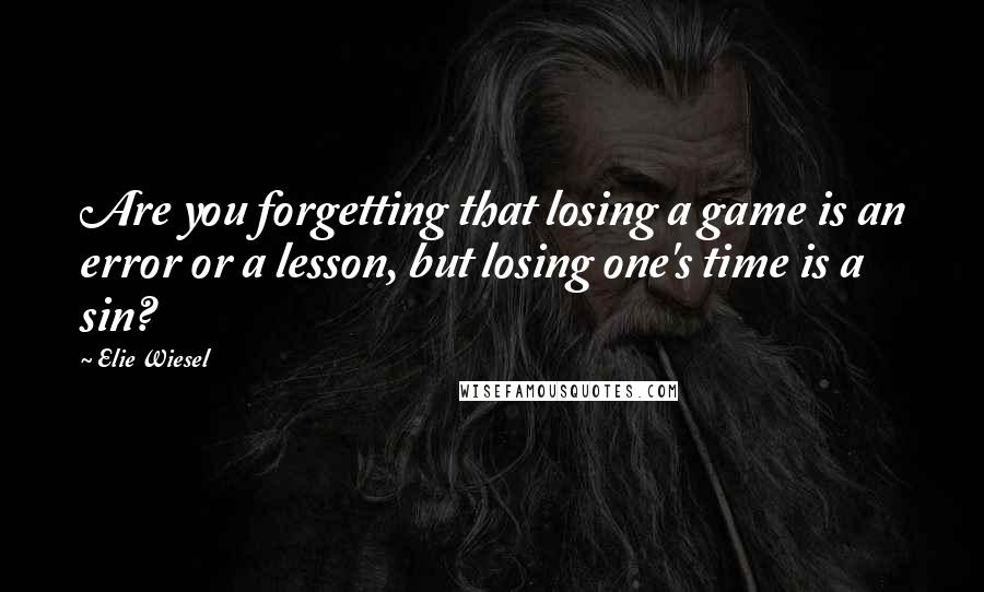 Elie Wiesel Quotes: Are you forgetting that losing a game is an error or a lesson, but losing one's time is a sin?
