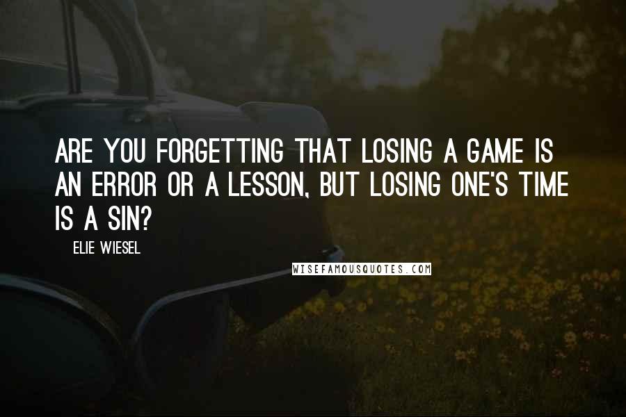 Elie Wiesel Quotes: Are you forgetting that losing a game is an error or a lesson, but losing one's time is a sin?