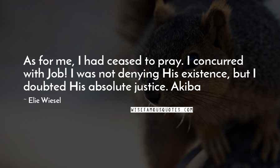 Elie Wiesel Quotes: As for me, I had ceased to pray. I concurred with Job! I was not denying His existence, but I doubted His absolute justice. Akiba