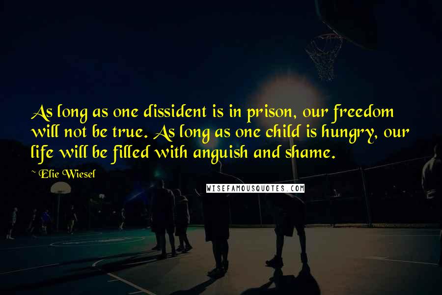 Elie Wiesel Quotes: As long as one dissident is in prison, our freedom will not be true. As long as one child is hungry, our life will be filled with anguish and shame.