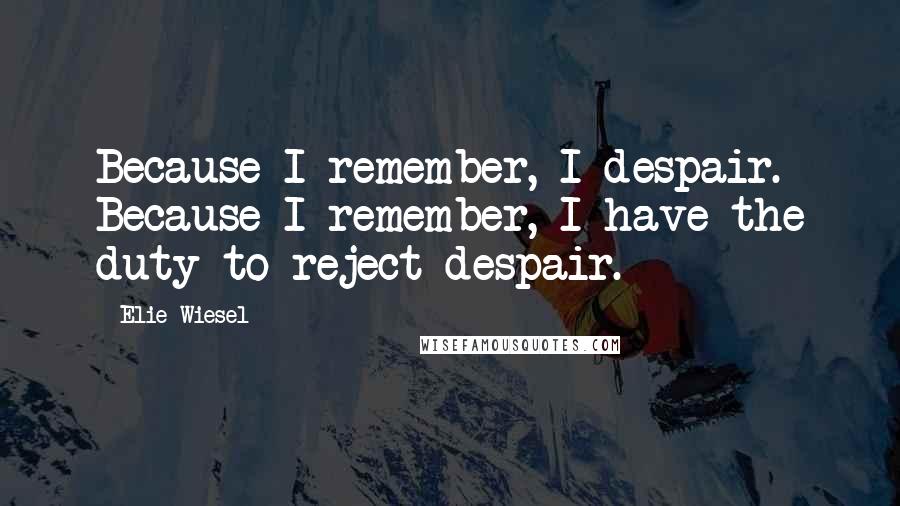 Elie Wiesel Quotes: Because I remember, I despair. Because I remember, I have the duty to reject despair.