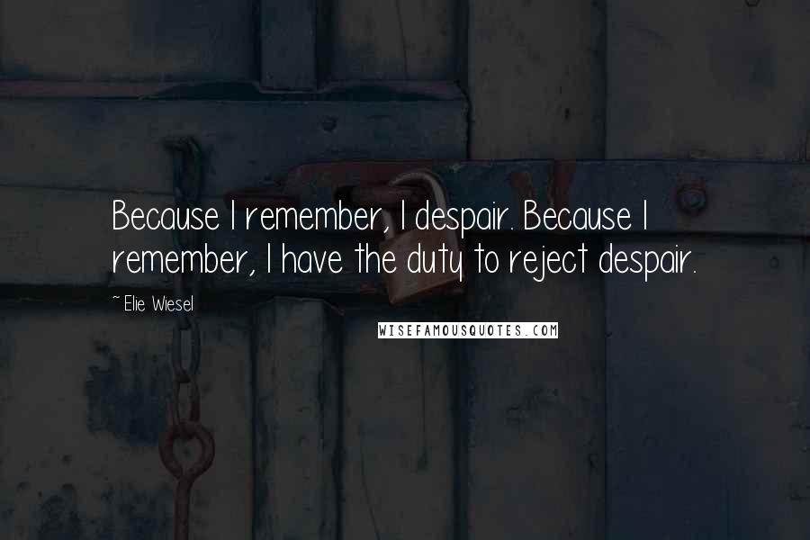 Elie Wiesel Quotes: Because I remember, I despair. Because I remember, I have the duty to reject despair.