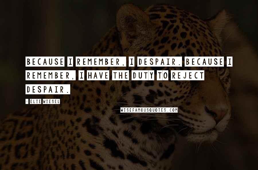 Elie Wiesel Quotes: Because I remember, I despair. Because I remember, I have the duty to reject despair.