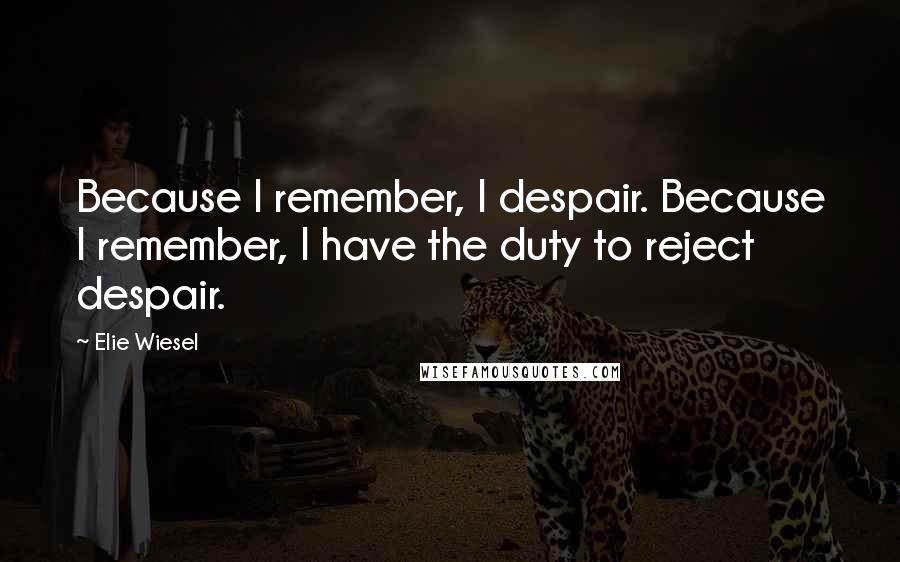 Elie Wiesel Quotes: Because I remember, I despair. Because I remember, I have the duty to reject despair.
