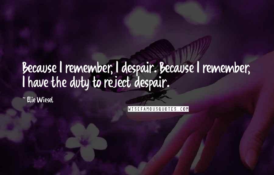 Elie Wiesel Quotes: Because I remember, I despair. Because I remember, I have the duty to reject despair.
