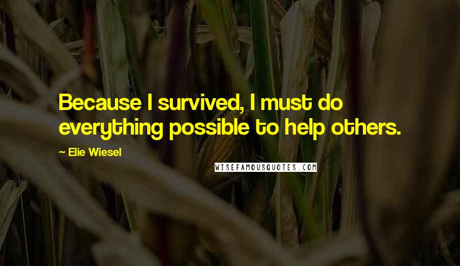 Elie Wiesel Quotes: Because I survived, I must do everything possible to help others.