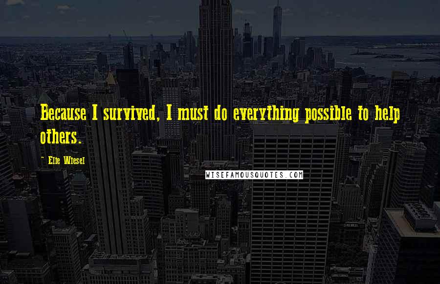 Elie Wiesel Quotes: Because I survived, I must do everything possible to help others.