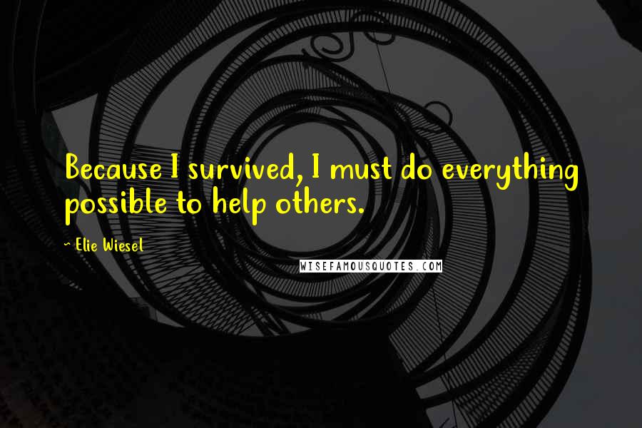 Elie Wiesel Quotes: Because I survived, I must do everything possible to help others.