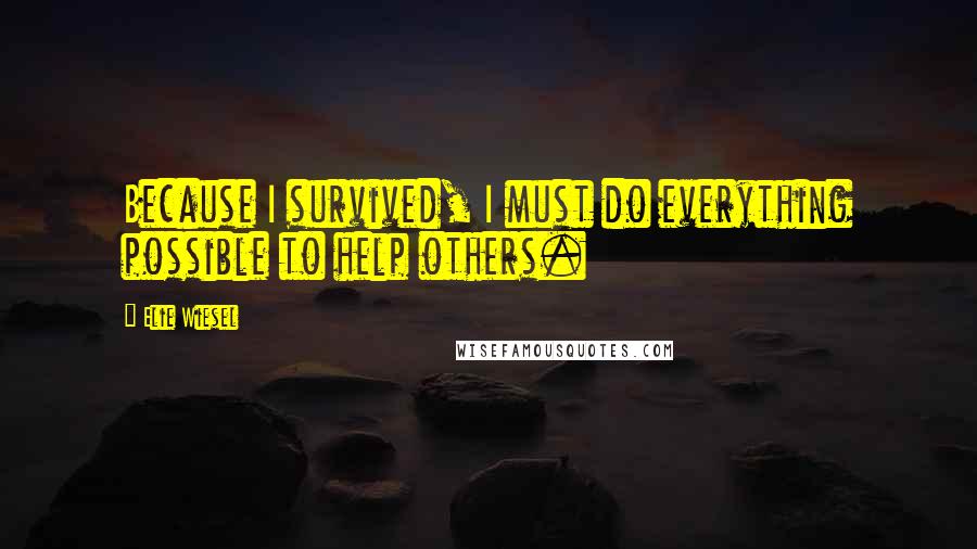 Elie Wiesel Quotes: Because I survived, I must do everything possible to help others.