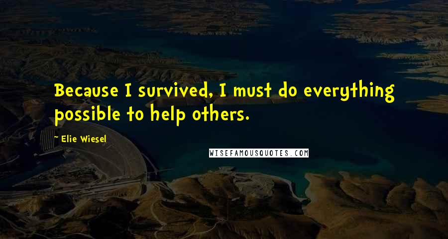 Elie Wiesel Quotes: Because I survived, I must do everything possible to help others.