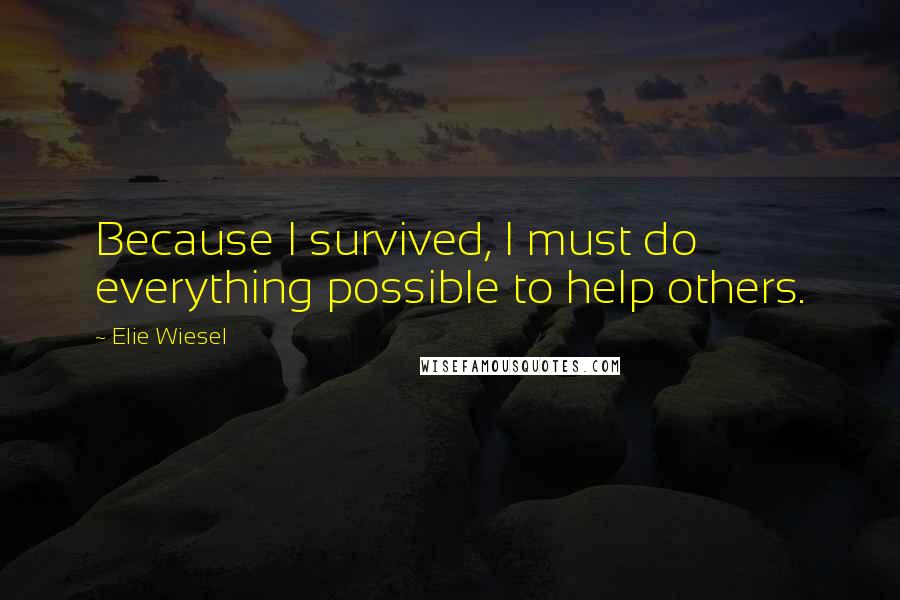 Elie Wiesel Quotes: Because I survived, I must do everything possible to help others.