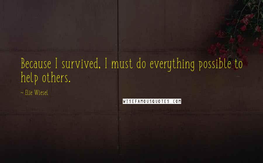Elie Wiesel Quotes: Because I survived, I must do everything possible to help others.