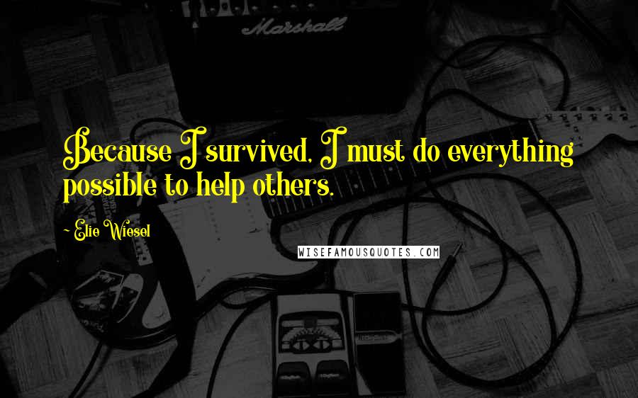 Elie Wiesel Quotes: Because I survived, I must do everything possible to help others.