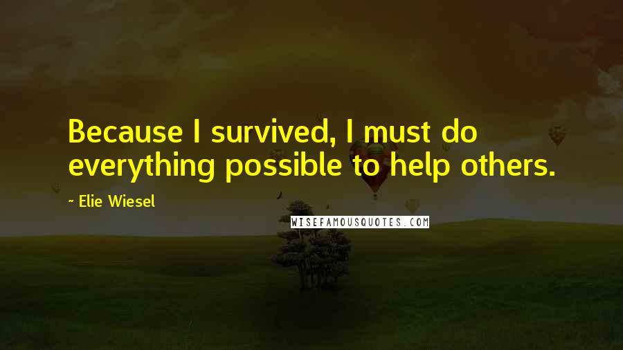 Elie Wiesel Quotes: Because I survived, I must do everything possible to help others.