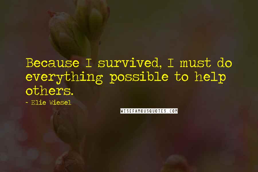 Elie Wiesel Quotes: Because I survived, I must do everything possible to help others.