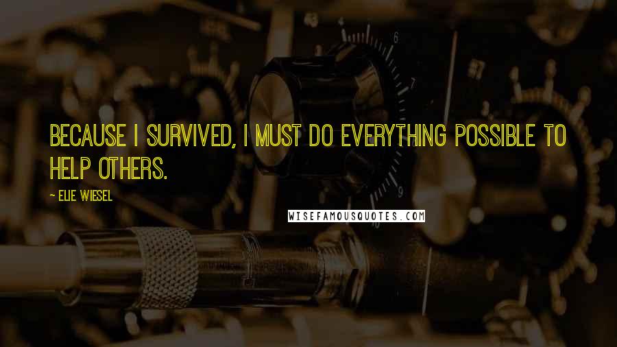 Elie Wiesel Quotes: Because I survived, I must do everything possible to help others.