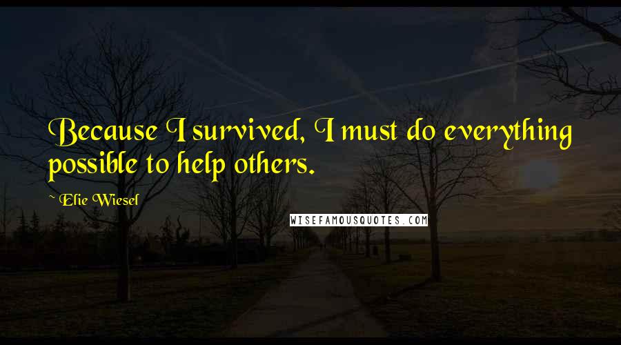 Elie Wiesel Quotes: Because I survived, I must do everything possible to help others.