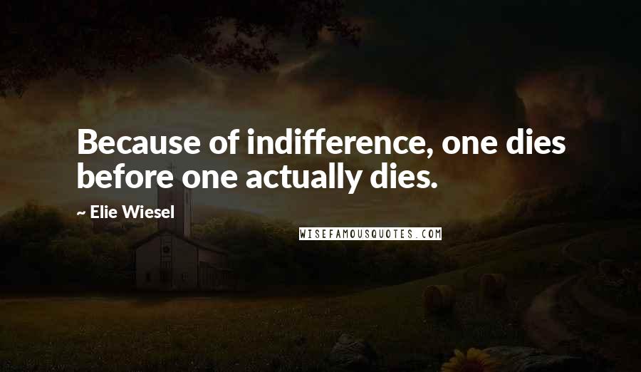 Elie Wiesel Quotes: Because of indifference, one dies before one actually dies.