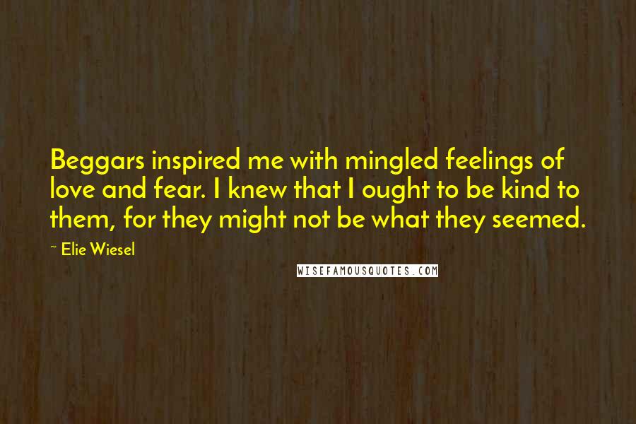 Elie Wiesel Quotes: Beggars inspired me with mingled feelings of love and fear. I knew that I ought to be kind to them, for they might not be what they seemed.