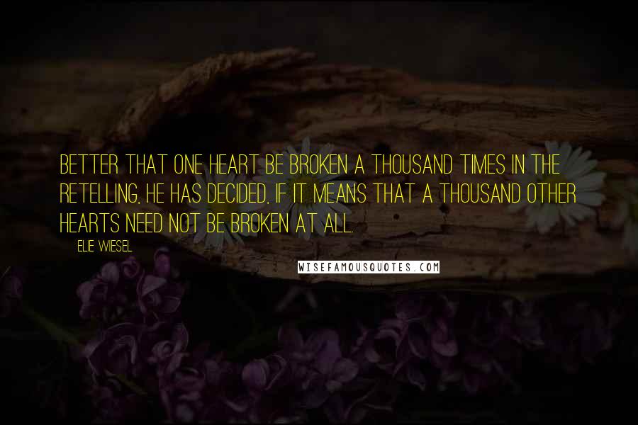 Elie Wiesel Quotes: Better that one heart be broken a thousand times in the retelling, he has decided, if it means that a thousand other hearts need not be broken at all.