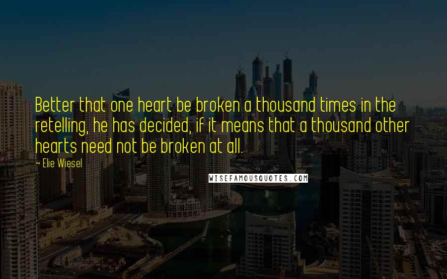 Elie Wiesel Quotes: Better that one heart be broken a thousand times in the retelling, he has decided, if it means that a thousand other hearts need not be broken at all.