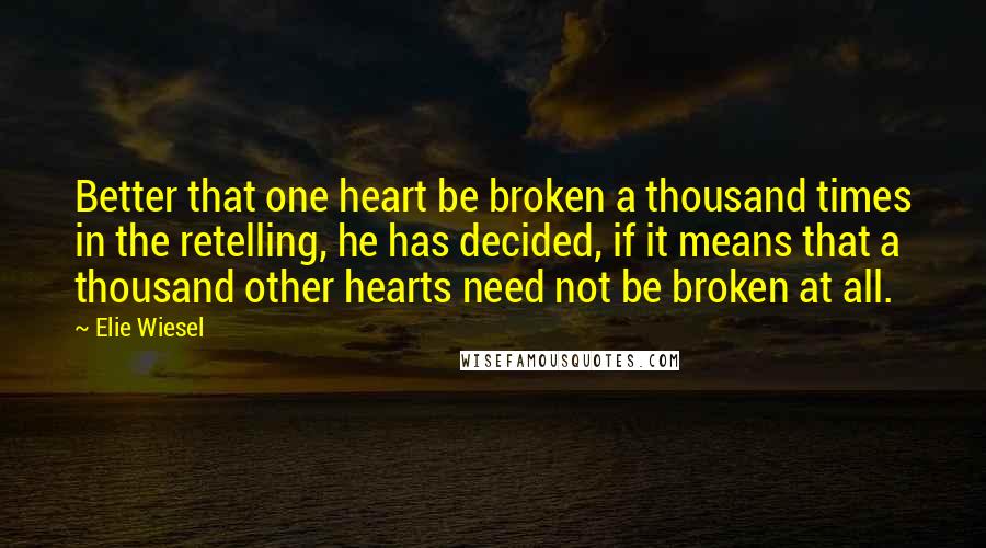 Elie Wiesel Quotes: Better that one heart be broken a thousand times in the retelling, he has decided, if it means that a thousand other hearts need not be broken at all.