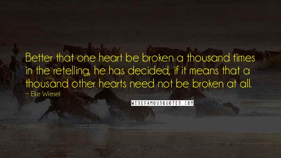 Elie Wiesel Quotes: Better that one heart be broken a thousand times in the retelling, he has decided, if it means that a thousand other hearts need not be broken at all.