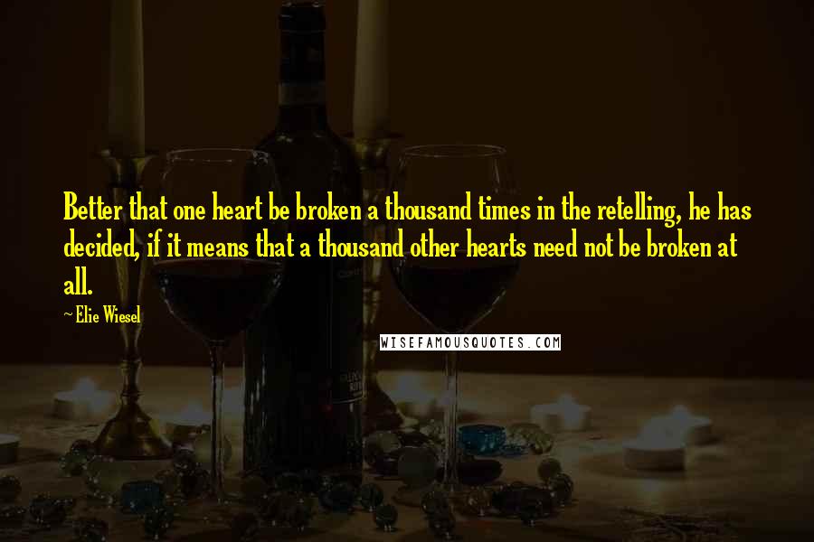 Elie Wiesel Quotes: Better that one heart be broken a thousand times in the retelling, he has decided, if it means that a thousand other hearts need not be broken at all.