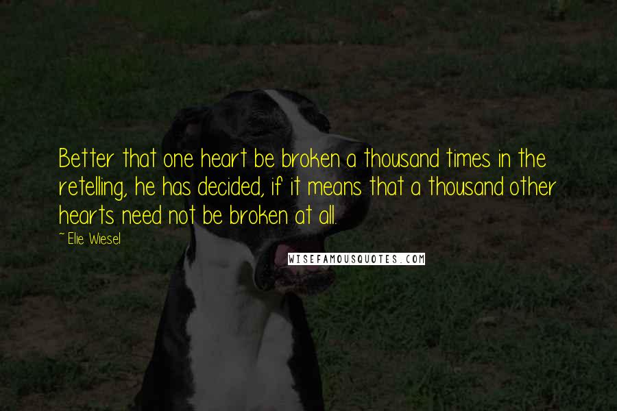 Elie Wiesel Quotes: Better that one heart be broken a thousand times in the retelling, he has decided, if it means that a thousand other hearts need not be broken at all.
