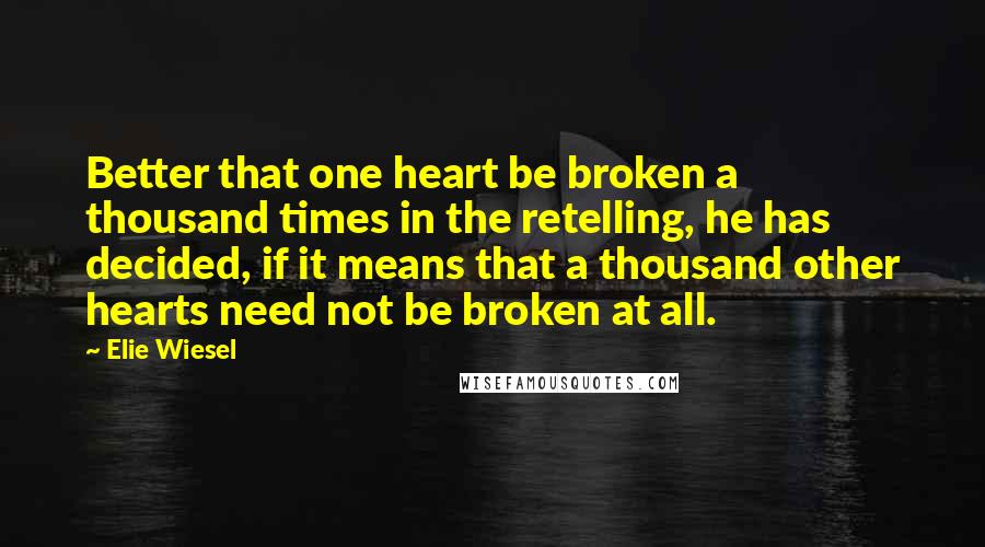 Elie Wiesel Quotes: Better that one heart be broken a thousand times in the retelling, he has decided, if it means that a thousand other hearts need not be broken at all.