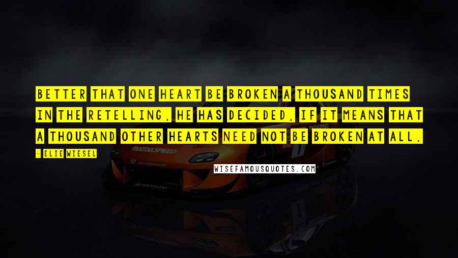 Elie Wiesel Quotes: Better that one heart be broken a thousand times in the retelling, he has decided, if it means that a thousand other hearts need not be broken at all.