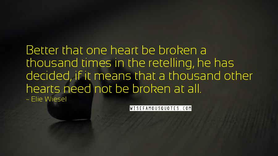 Elie Wiesel Quotes: Better that one heart be broken a thousand times in the retelling, he has decided, if it means that a thousand other hearts need not be broken at all.