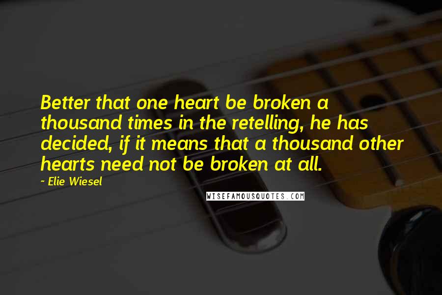 Elie Wiesel Quotes: Better that one heart be broken a thousand times in the retelling, he has decided, if it means that a thousand other hearts need not be broken at all.