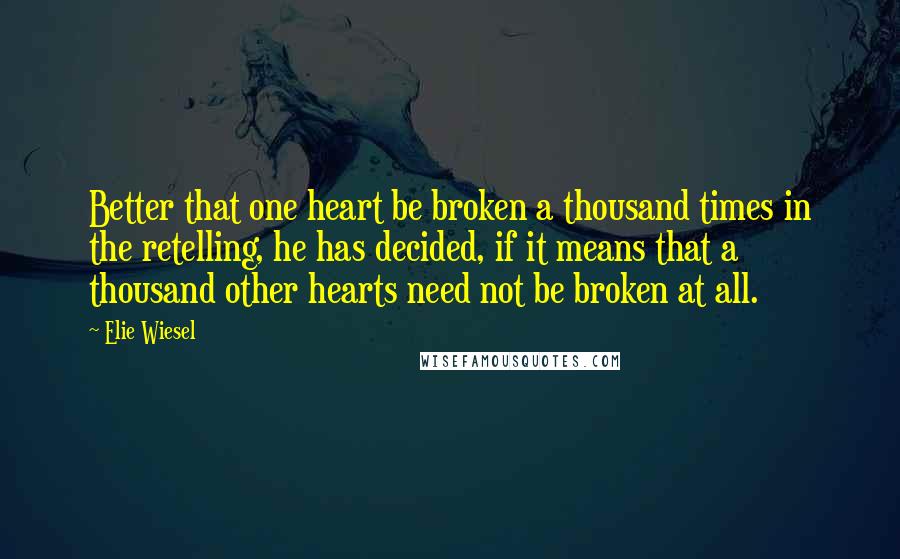 Elie Wiesel Quotes: Better that one heart be broken a thousand times in the retelling, he has decided, if it means that a thousand other hearts need not be broken at all.