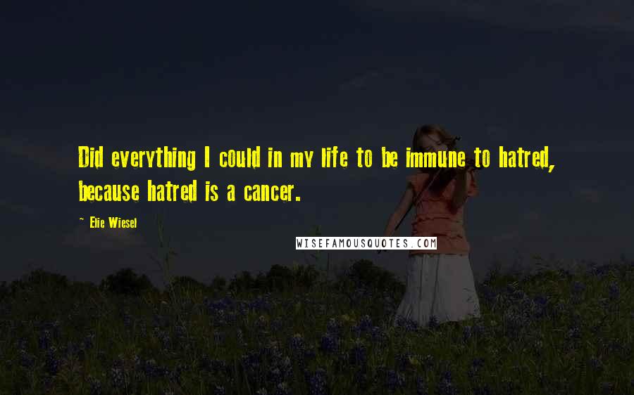 Elie Wiesel Quotes: Did everything I could in my life to be immune to hatred, because hatred is a cancer.