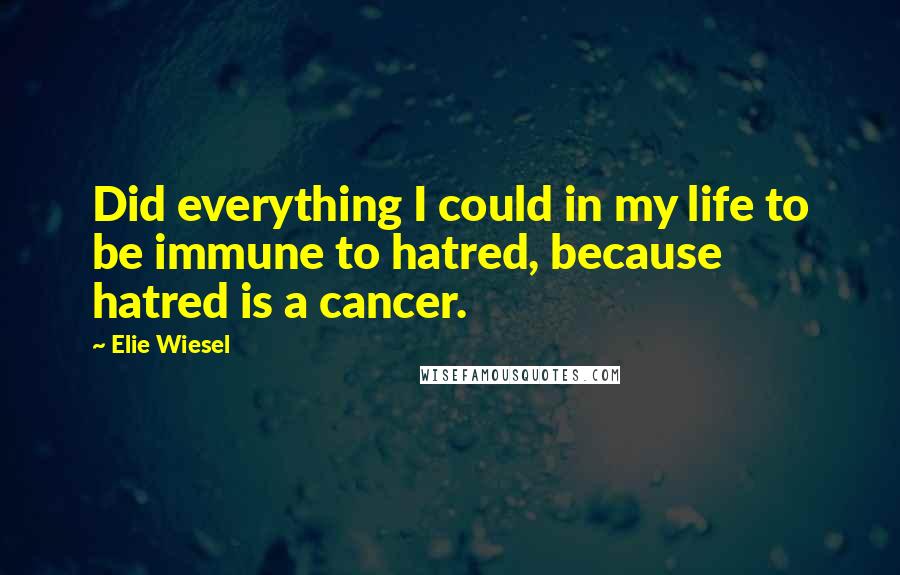 Elie Wiesel Quotes: Did everything I could in my life to be immune to hatred, because hatred is a cancer.