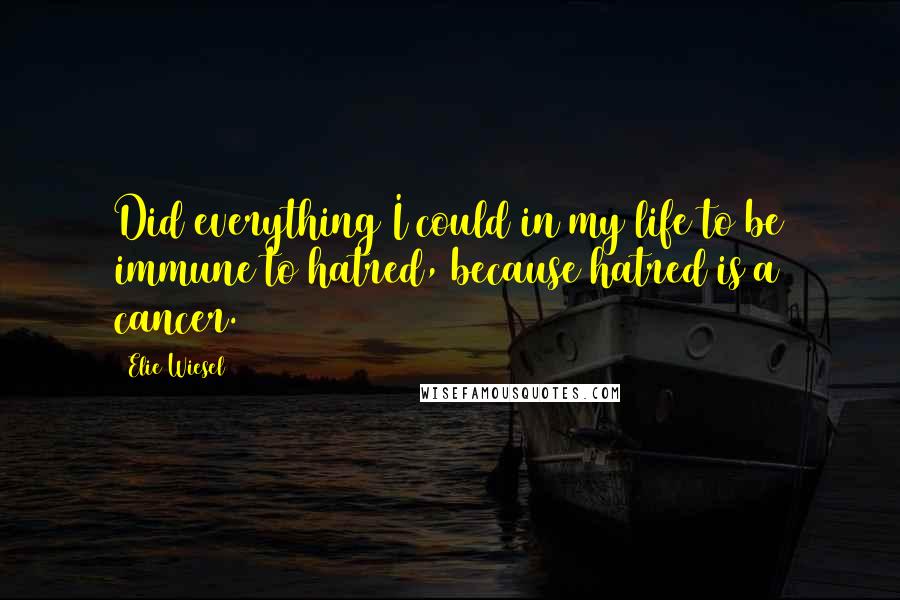 Elie Wiesel Quotes: Did everything I could in my life to be immune to hatred, because hatred is a cancer.