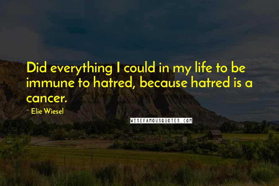 Elie Wiesel Quotes: Did everything I could in my life to be immune to hatred, because hatred is a cancer.