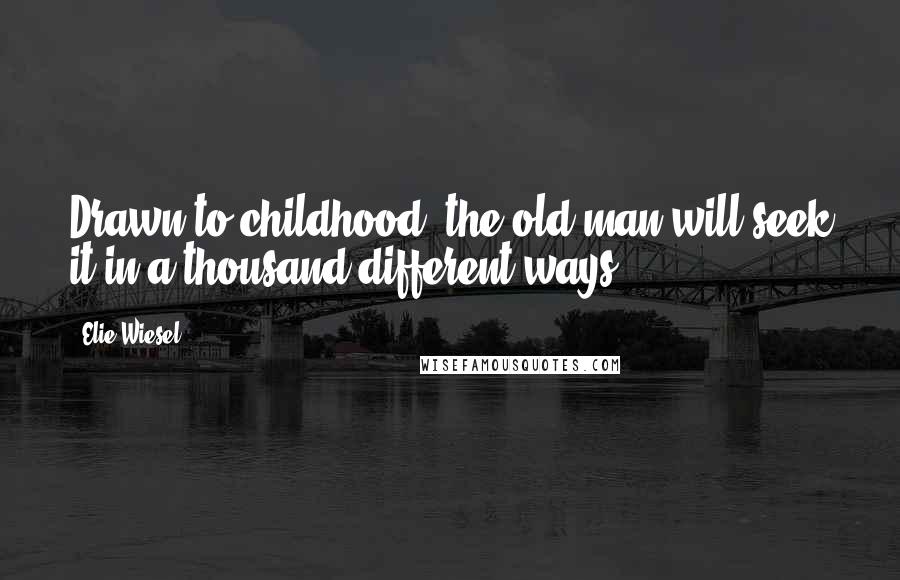 Elie Wiesel Quotes: Drawn to childhood, the old man will seek it in a thousand different ways.