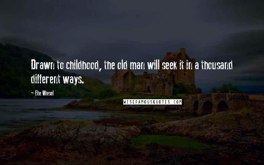 Elie Wiesel Quotes: Drawn to childhood, the old man will seek it in a thousand different ways.