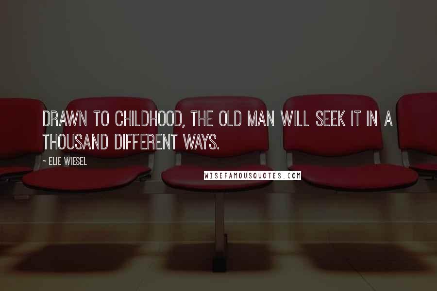 Elie Wiesel Quotes: Drawn to childhood, the old man will seek it in a thousand different ways.