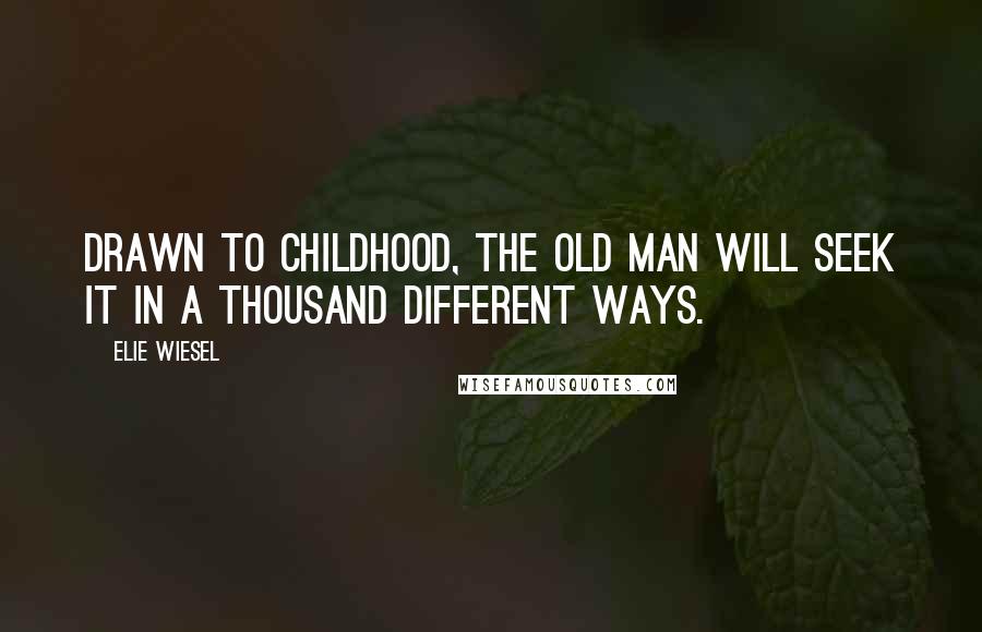 Elie Wiesel Quotes: Drawn to childhood, the old man will seek it in a thousand different ways.