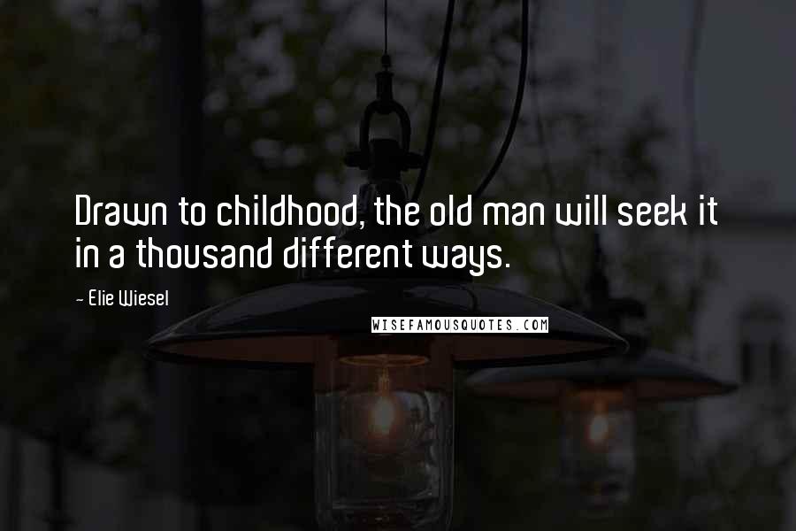 Elie Wiesel Quotes: Drawn to childhood, the old man will seek it in a thousand different ways.