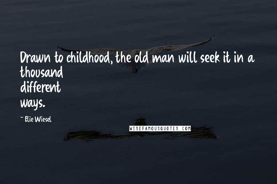 Elie Wiesel Quotes: Drawn to childhood, the old man will seek it in a thousand different ways.