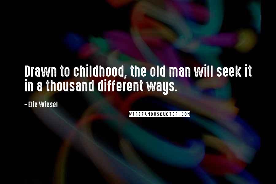 Elie Wiesel Quotes: Drawn to childhood, the old man will seek it in a thousand different ways.