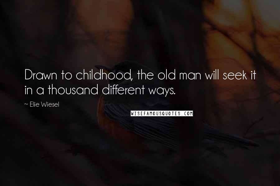 Elie Wiesel Quotes: Drawn to childhood, the old man will seek it in a thousand different ways.