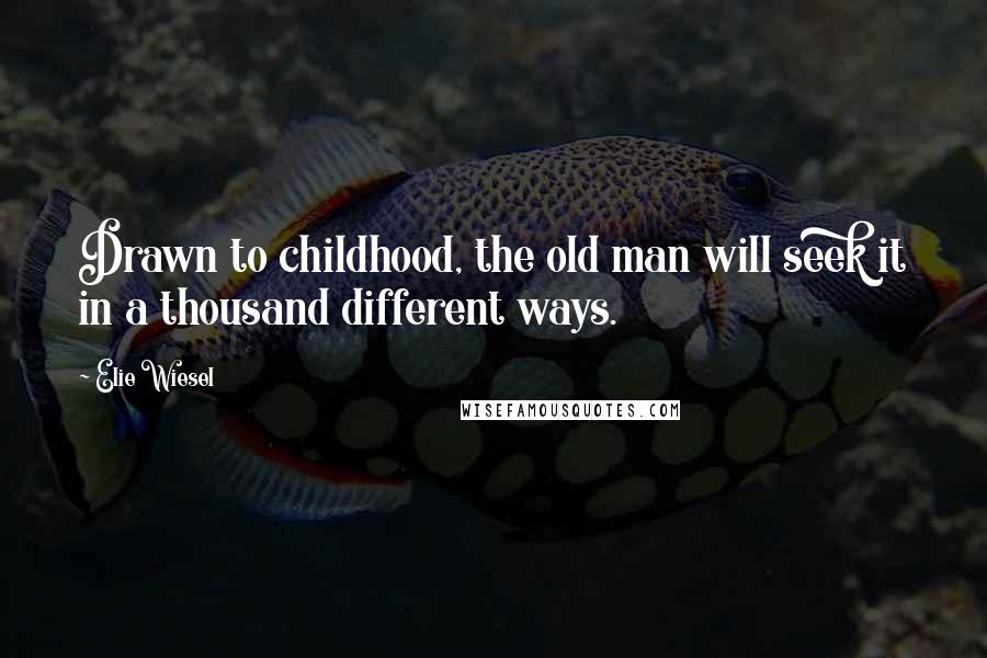 Elie Wiesel Quotes: Drawn to childhood, the old man will seek it in a thousand different ways.